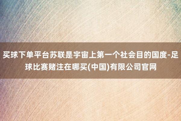 买球下单平台苏联是宇宙上第一个社会目的国度-足球比赛赌注在哪买(中国)有限公司官网