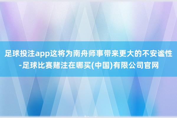 足球投注app这将为南舟师事带来更大的不安谧性-足球比赛赌注在哪买(中国)有限公司官网