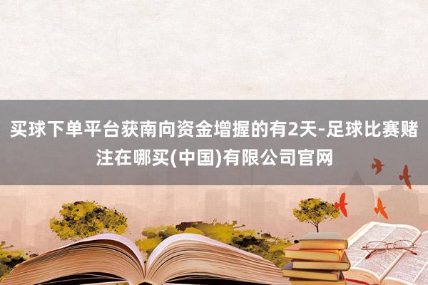 买球下单平台获南向资金增握的有2天-足球比赛赌注在哪买(中国)有限公司官网