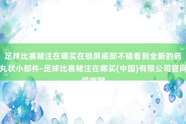 足球比赛赌注在哪买在锁屏底部不错看到全新的药丸状小部件-足球比赛赌注在哪买(中国)有限公司官网