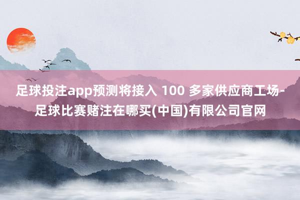 足球投注app预测将接入 100 多家供应商工场-足球比赛赌注在哪买(中国)有限公司官网