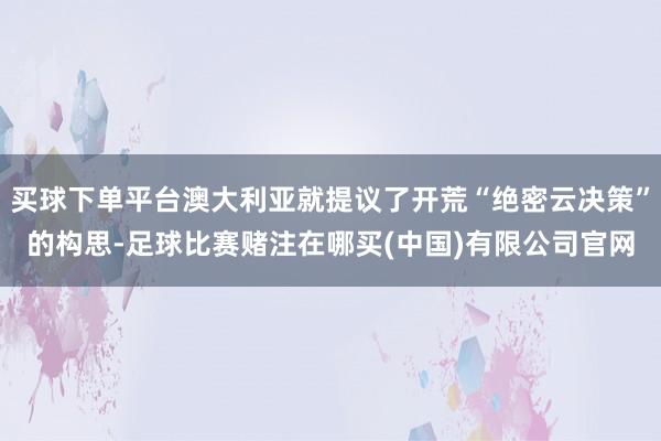 买球下单平台澳大利亚就提议了开荒“绝密云决策”的构思-足球比赛赌注在哪买(中国)有限公司官网