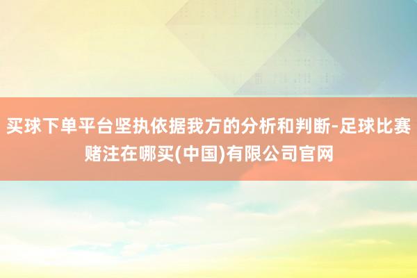 买球下单平台坚执依据我方的分析和判断-足球比赛赌注在哪买(中国)有限公司官网