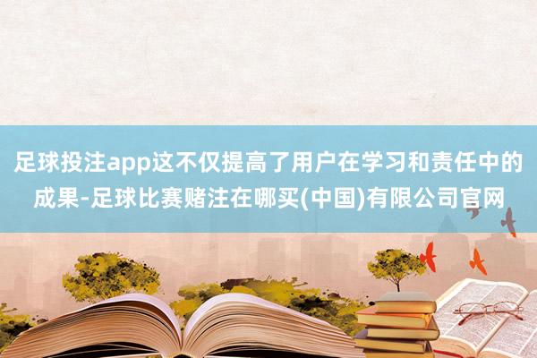 足球投注app这不仅提高了用户在学习和责任中的成果-足球比赛赌注在哪买(中国)有限公司官网