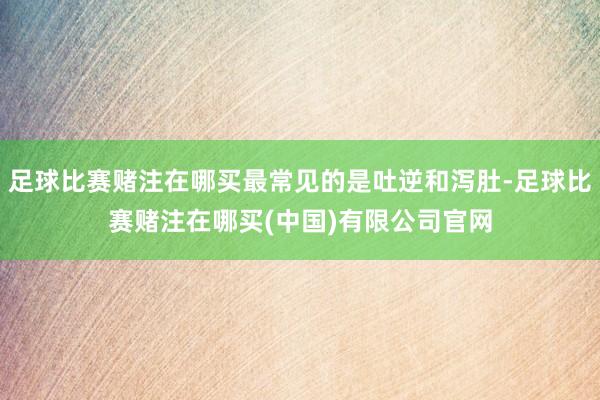 足球比赛赌注在哪买最常见的是吐逆和泻肚-足球比赛赌注在哪买(中国)有限公司官网