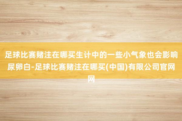 足球比赛赌注在哪买生计中的一些小气象也会影响尿卵白-足球比赛赌注在哪买(中国)有限公司官网