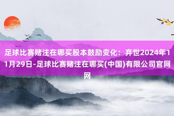 足球比赛赌注在哪买股本鼓励变化：弃世2024年11月29日-足球比赛赌注在哪买(中国)有限公司官网