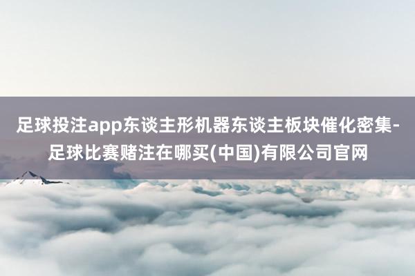 足球投注app东谈主形机器东谈主板块催化密集-足球比赛赌注在哪买(中国)有限公司官网