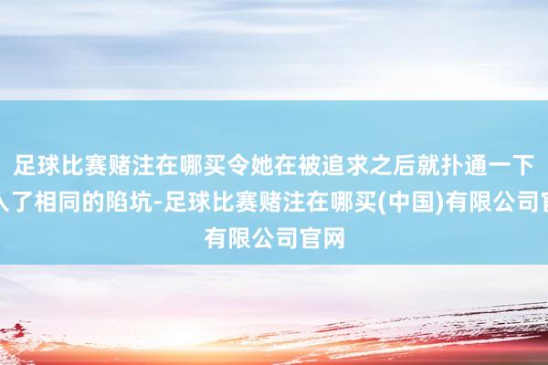 足球比赛赌注在哪买令她在被追求之后就扑通一下跳入了相同的陷坑-足球比赛赌注在哪买(中国)有限公司官网