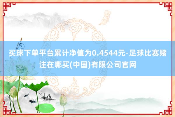 买球下单平台累计净值为0.4544元-足球比赛赌注在哪买(中国)有限公司官网