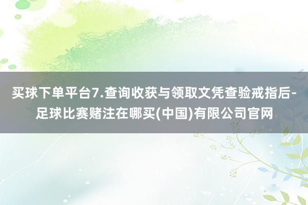 买球下单平台7.查询收获与领取文凭查验戒指后-足球比赛赌注在哪买(中国)有限公司官网