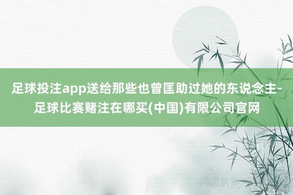 足球投注app送给那些也曾匡助过她的东说念主-足球比赛赌注在哪买(中国)有限公司官网