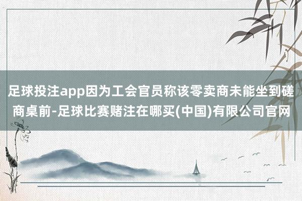 足球投注app因为工会官员称该零卖商未能坐到磋商桌前-足球比赛赌注在哪买(中国)有限公司官网