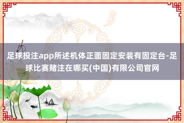 足球投注app所述机体正面固定安装有固定台-足球比赛赌注在哪买(中国)有限公司官网