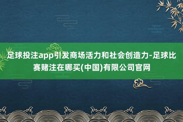 足球投注app引发商场活力和社会创造力-足球比赛赌注在哪买(中国)有限公司官网