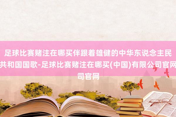 足球比赛赌注在哪买伴跟着雄健的中华东说念主民共和国国歌-足球比赛赌注在哪买(中国)有限公司官网