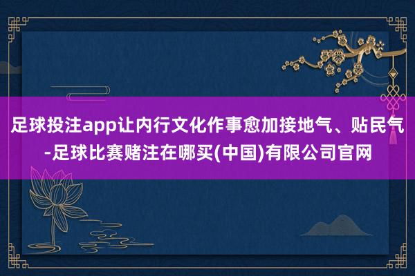 足球投注app让内行文化作事愈加接地气、贴民气-足球比赛赌注在哪买(中国)有限公司官网