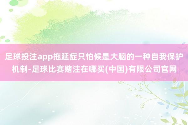 足球投注app拖延症只怕候是大脑的一种自我保护机制-足球比赛赌注在哪买(中国)有限公司官网