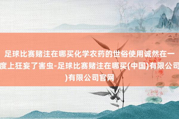 足球比赛赌注在哪买化学农药的世俗使用诚然在一定程度上狂妄了害虫-足球比赛赌注在哪买(中国)有限公司官网