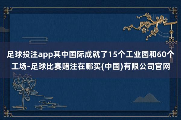 足球投注app其中国际成就了15个工业园和60个工场-足球比赛赌注在哪买(中国)有限公司官网