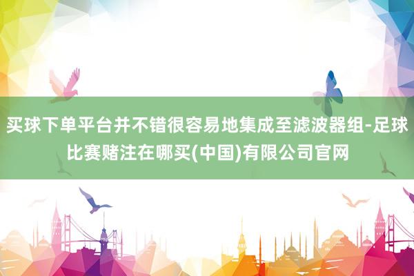 买球下单平台并不错很容易地集成至滤波器组-足球比赛赌注在哪买(中国)有限公司官网