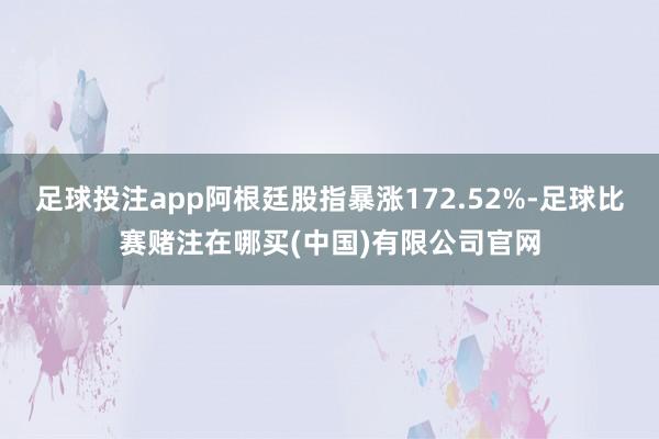 足球投注app阿根廷股指暴涨172.52%-足球比赛赌注在哪买(中国)有限公司官网