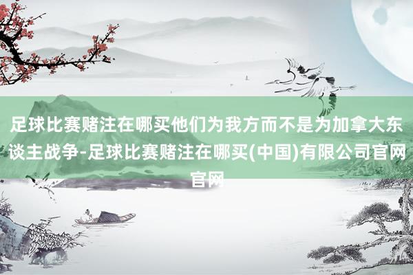 足球比赛赌注在哪买他们为我方而不是为加拿大东谈主战争-足球比赛赌注在哪买(中国)有限公司官网