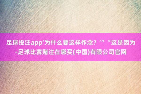 足球投注app‘为什么要这样作念？’”“这是因为-足球比赛赌注在哪买(中国)有限公司官网