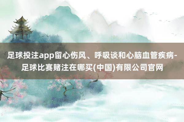 足球投注app留心伤风、呼吸谈和心脑血管疾病-足球比赛赌注在哪买(中国)有限公司官网