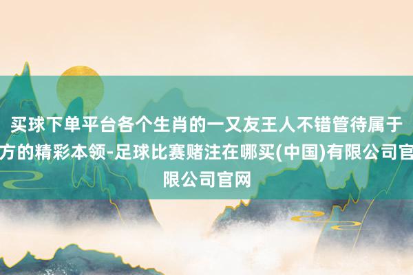 买球下单平台各个生肖的一又友王人不错管待属于我方的精彩本领-足球比赛赌注在哪买(中国)有限公司官网