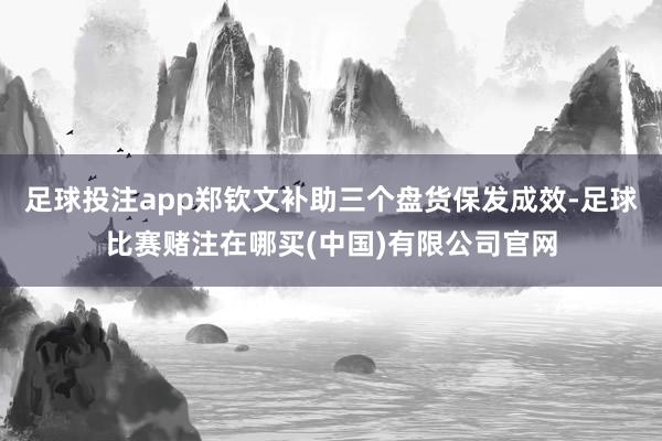 足球投注app郑钦文补助三个盘货保发成效-足球比赛赌注在哪买(中国)有限公司官网