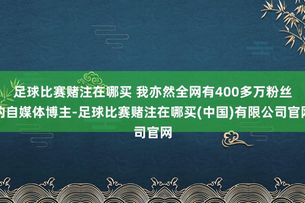 足球比赛赌注在哪买 我亦然全网有400多万粉丝的自媒体博主-足球比赛赌注在哪买(中国)有限公司官网