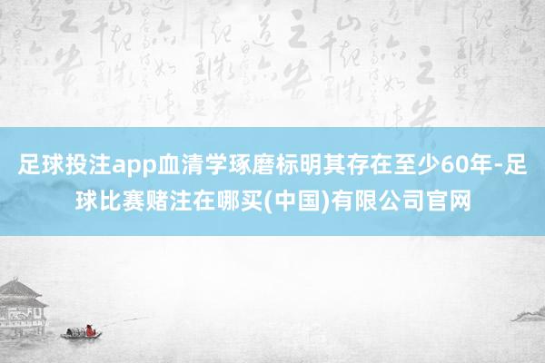 足球投注app血清学琢磨标明其存在至少60年-足球比赛赌注在哪买(中国)有限公司官网