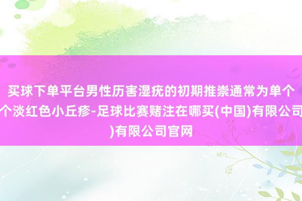 买球下单平台男性历害湿疣的初期推崇通常为单个或多个淡红色小丘疹-足球比赛赌注在哪买(中国)有限公司官网