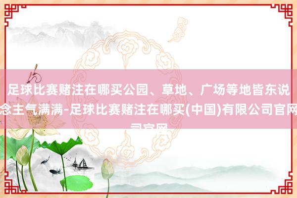 足球比赛赌注在哪买公园、草地、广场等地皆东说念主气满满-足球比赛赌注在哪买(中国)有限公司官网