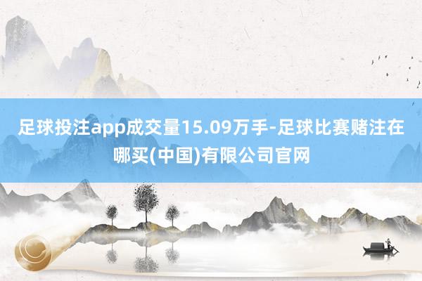 足球投注app成交量15.09万手-足球比赛赌注在哪买(中国)有限公司官网