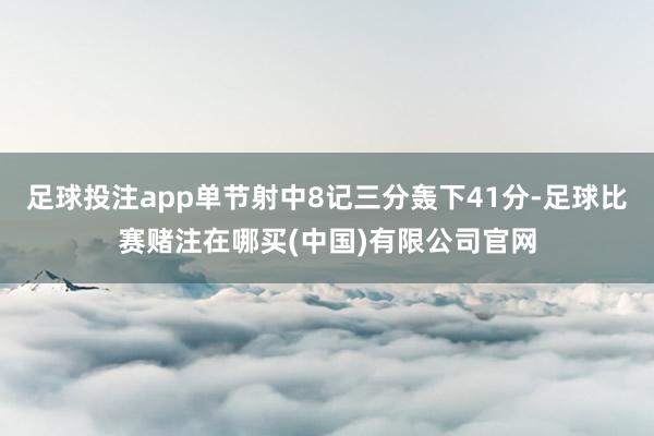 足球投注app单节射中8记三分轰下41分-足球比赛赌注在哪买(中国)有限公司官网