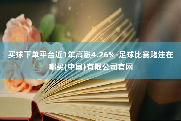 买球下单平台近1年高涨4.26%-足球比赛赌注在哪买(中国)有限公司官网