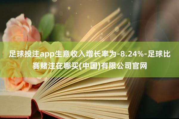 足球投注app生意收入增长率为-8.24%-足球比赛赌注在哪买(中国)有限公司官网