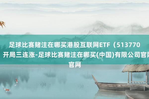 足球比赛赌注在哪买港股互联网ETF（513770）开局三连涨-足球比赛赌注在哪买(中国)有限公司官网