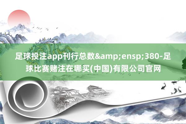 足球投注app刊行总数&ensp;380-足球比赛赌注在哪买(中国)有限公司官网