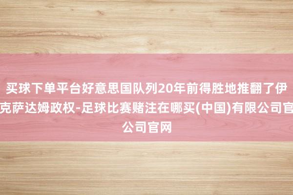 买球下单平台好意思国队列20年前得胜地推翻了伊拉克萨达姆政权-足球比赛赌注在哪买(中国)有限公司官网