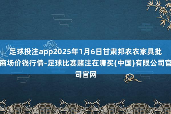 足球投注app2025年1月6日甘肃邦农农家具批发商场价钱行情-足球比赛赌注在哪买(中国)有限公司官网