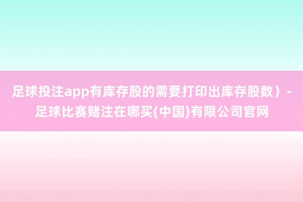 足球投注app有库存股的需要打印出库存股数）-足球比赛赌注在哪买(中国)有限公司官网