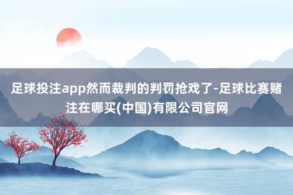 足球投注app然而裁判的判罚抢戏了-足球比赛赌注在哪买(中国)有限公司官网