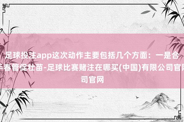 足球投注app这次动作主要包括几个方面：一是合手春管促壮苗-足球比赛赌注在哪买(中国)有限公司官网