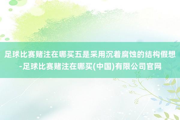 足球比赛赌注在哪买五是采用沉着腐蚀的结构假想-足球比赛赌注在哪买(中国)有限公司官网