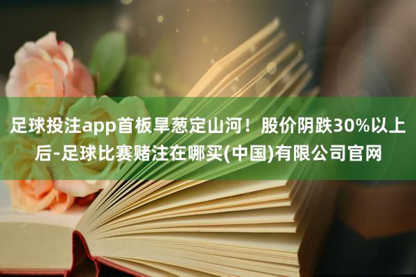 足球投注app首板旱葱定山河！股价阴跌30%以上后-足球比赛赌注在哪买(中国)有限公司官网